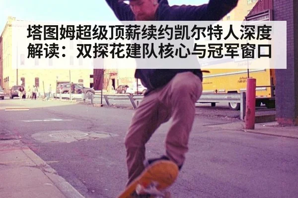 塔图姆超级顶薪续约凯尔特人深度解读：双探花建队核心与冠军窗口