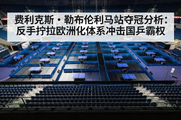 费利克斯·勒布伦利马站夺冠分析：反手拧拉欧洲化体系冲击国乒霸权