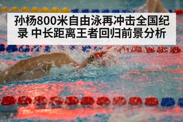 孙杨800米自由泳再冲击全国纪录 中长距离王者回归前景分析